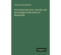 The Private Diary of Dr. John Dee, and the Catalogue of His Library of Manuscripts