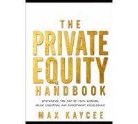 The Private Equity Handbook: Mastering the Art of Deal Making, Value Creation, and Investment Excellence