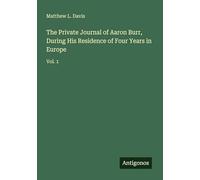 The Private Journal of Aaron Burr, During His Residence of Four Years in Europe: Vol. 1