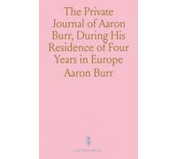 The Private Journal of Aaron Burr, During His Residence of Four Years in Europe: With Selections From His Correspondence