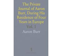 The Private Journal of Aaron Burr, During His Residence of Four Years in Europe: With Selections From His Correspondence