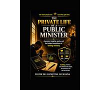 THE PRIVATE LIFE OF A PUBLIC MINISTER: Character, Integrity, Purity, and the Hidden Foundations of Lasting Ministry