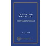 The Private Street Works Act, 1892: being a practical guide to the working of the act, with all necessary forms and precedents