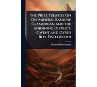 The Prize Treatise On the Mineral Basin of Glamorgan and the Adjoining District. (Gwent and Dyfed Roy. Eisteddfod)