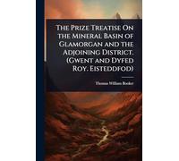 The Prize Treatise On the Mineral Basin of Glamorgan and the Adjoining District. (Gwent and Dyfed Roy. Eisteddfod)