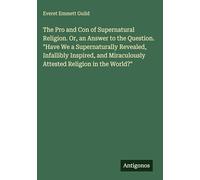 The Pro and Con of Supernatural Religion. Or, an Answer to the Question. "Have We a Supernaturally Revealed, Infallibly Inspired, and Miraculously Attested Religion in the World?"