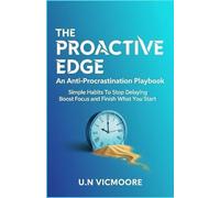 The Proactive Edge: An Anti-Procrastination Playbook: Simple Habits To Stop Delaying Boost Focus And Finish What You Start
