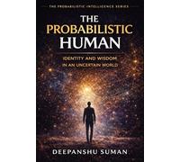 The Probabilistic Human: Identity and Wisdom for Life in a Probabilistic Universe (The Probabilistic Intelligence Series)