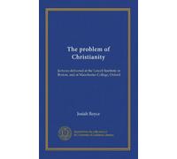 The problem of Christianity (v.01): lectures delivered at the Lowell Institute in Boston, and at Manchester College, Oxford