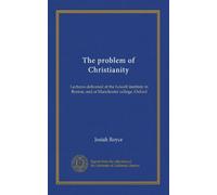 The problem of Christianity (v. 1): Lectures delivered at the Lowell institute in Boston, and at Manchester college, Oxford
