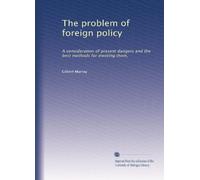 The problem of foreign policy: A consideration of present dangers and the best methods for meeting them,