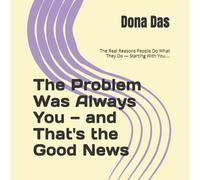 The Problem Was Always You - and That's the Good News: The Real Reasons People Do What They Do - Starting With You….