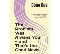 The Problem Was Always You - and That's the Good News: The Real Reasons People Do What They Do - Starting With You….
