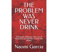 THE PROBLEM WAS NEVER DRINK: Self-doubt, Addiction, The Law of Attraction, and the War I had to Win Within