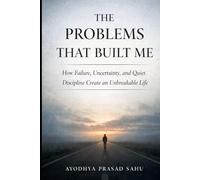 The Problems That Built Me: How Failure, Uncertainty, and Quiet Discipline Create an Unbreakable Life