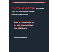 The Procedural Trap: Governance, Trust, and the Unfinished Business of Tanzanian Democracy Essays on Politics, Justice, and the Crisis of Accountability in Post-2025 Tanzania