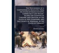 The Proceedings of a Convention of Delegates, From the States of Massachusetts, Connecticut and Rhode-Island; the Counties of Cheshire and Grafton, in ... County of Windham, in the States of Vermont