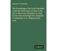 The Proceedings of the Court Convened Under the Third Canon of 1844, in the City of New York, December 10, 1844, for the Trial of the Right Rev. Benjamin T. Onderdonk, D. D., Bishop of New York
