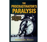 The Procrastinator’s Paralysis: How to Overcome Negative Thinking and Fear with Proven Steps to Take Action, Build Self-Discipline, Unlock Motivation, and Reclaim Your Willpower