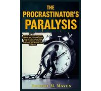 The Procrastinator’s Paralysis: How to Overcome Negative Thinking and Fear with Proven Steps to Take Action, Build Self-Discipline, Unlock Motivation, and Reclaim Your Willpower