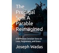 The Prodigal Son: A Parable Reimagined: A Reflective Christian Story on Love, Forgiveness, and Grace