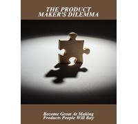 The Product Maker'S Dilemma: Become Great At Making Products People Will Buy