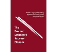 The Product Manager's Success Planner: Your 90-Day System to Stay Focused, Lead with Clarity, and Drive Results