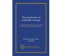 The production of malleable castings: a practical treatise on the processes involved in the manufacture of malleable cast iron