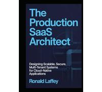 THE PRODUCTION SAAS ARCHITECT: Designing Scalable, Secure, Multi-Tenant Systems for Cloud-Native Applications