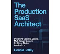 THE PRODUCTION SAAS ARCHITECT: Designing Scalable, Secure, Multi-Tenant Systems for Cloud-Native Applications