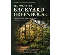 The Productive Backyard Greenhouse: A Beginner’s Guide to Planning the Space, Managing the Climate, and Harvesting More Food (The Productive Greenhouse Library)