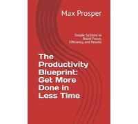 The Productivity Blueprint: Get More Done in Less Time: Simple Systems to Boost Focus, Efficiency, and Results
