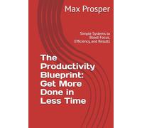 The Productivity Blueprint: Get More Done in Less Time: Simple Systems to Boost Focus, Efficiency, and Results