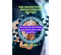 THE PRODUCTIVITY BREAKTHROUGH METHOD: Work Smarter, Not Harder, and Achieve More with Less Effort