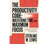 THE PRODUCTIVITY CODE MASTERING TIME FOR MAXIMUM FOCUS: Unlock Proven Strategies to Eliminate Distractions and Get More Done
