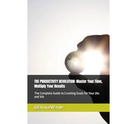 THE PRODUCTIVITY REVOLUTION: Master Your Time, Multiply Your Results: The Complete Guide to Crushing Goals for Your 20s and 30s
