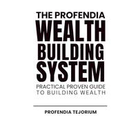 THE PROFENDIA WEALTH BUILDING SYSTEM: A Practical, Proven Guide to Building Real Wealth
