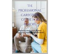 The professional caregiver guide for Europe: Mastering excellence in Modern Caregiving Across European Standards