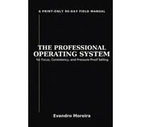 THE PROFESSIONAL OPERATING SYSTEM: A Print-Only 90-Day Field Manual for Focus, Consistency, and Pressure-Proof Selling