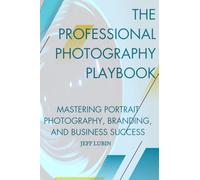 The Professional Photography Playbook: Mastering Portrait Photography, Branding and Business Success (The Photographer’s Mastery Series)