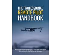 The Professional Remote Pilot Handbook: A Comprehensive Resources for Safe and Legal Operations in the National Airspace (Professional UAS Handbooks)