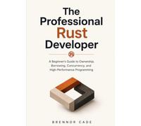 The Professional Rust Developer: A Beginner's Guide to Ownership, Borrowing, Concurrency, and High-Performance Programming: 1