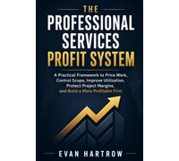 The Professional Services Profit System: A Practical Framework to Price Work, Control Scope, Improve Utilization, Protect Project Margins, and Build a More Profitable Firm