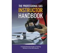 The Professional UAS Instructor Handbook: A Comprehensive Guide to Training Workers in the UAS Industry (Professional UAS Handbook Series)