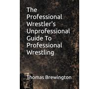 The Professional Wrestler's Unprofessional Guide To Professional Wrestling