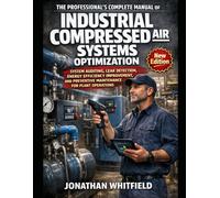 THE PROFESSIONAL'S COMPLETE MANUAL OF INDUSTRIAL COMPRESSED AIR SYSTEMS OPTIMIZATION: SYSTEM AUDITING, LEAK DETECTION, ENERGY EFFICIENCY IMPROVEMENT, AND PREVENTIVE MAINTENANCE FOR PLANT OPERATIONS