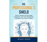The Professional's Shield: How to Handle Unreasonable Customers, Set Clear Boundaries, and Keep Your Peace of Mind
