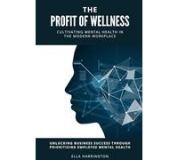 The Profit of Wellness Cultivating Mental Health in the Modern Workplace: Unlocking Business Success through Prioritizing Employee Mental Health