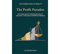 The Profit Paradox: Why More Growth Creates Less Wealth and What It Says About Modern Economics (The Hidden Logic of Reality)