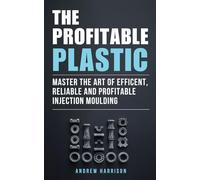 The Profitable Plastic: Master the Art of Efficient, Reliable, and Profitable Injection Moulding